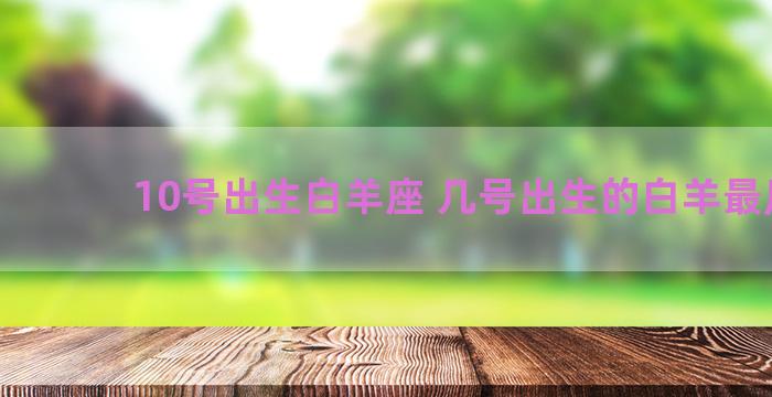 10号出生白羊座 几号出生的白羊最厉害